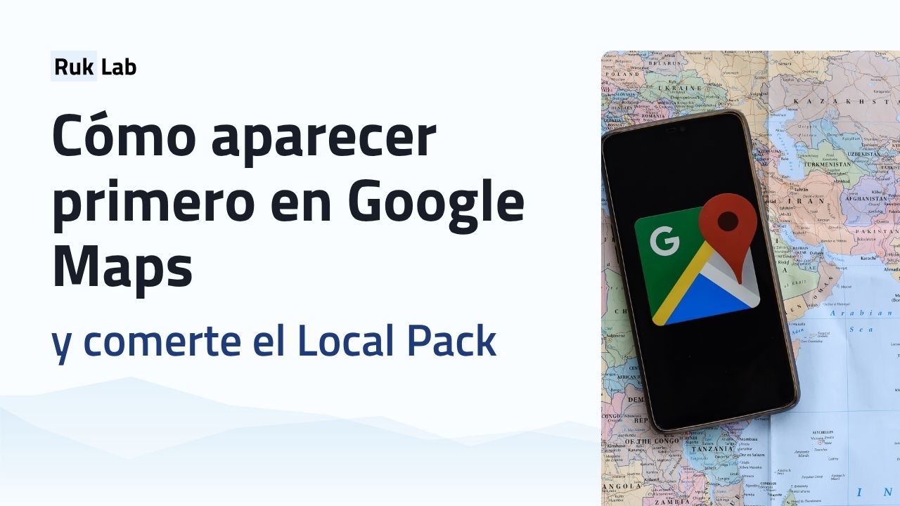 Cómo aparecer primero en Google Maps y comerte el Local Pack